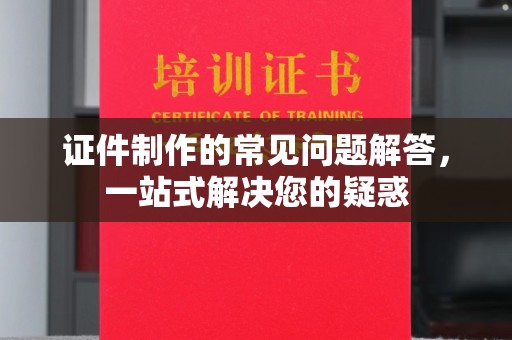 中正证件制作的常见问题解答，一站式解决您的疑惑